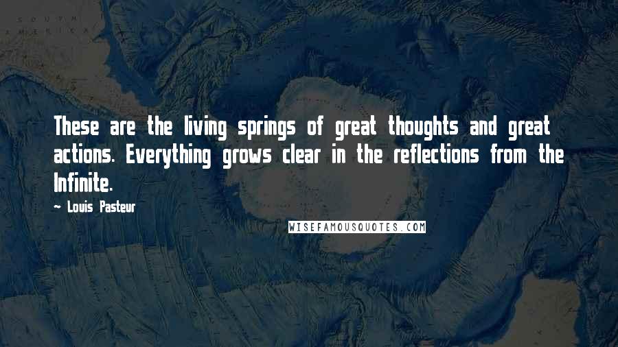 Louis Pasteur Quotes: These are the living springs of great thoughts and great actions. Everything grows clear in the reflections from the Infinite.