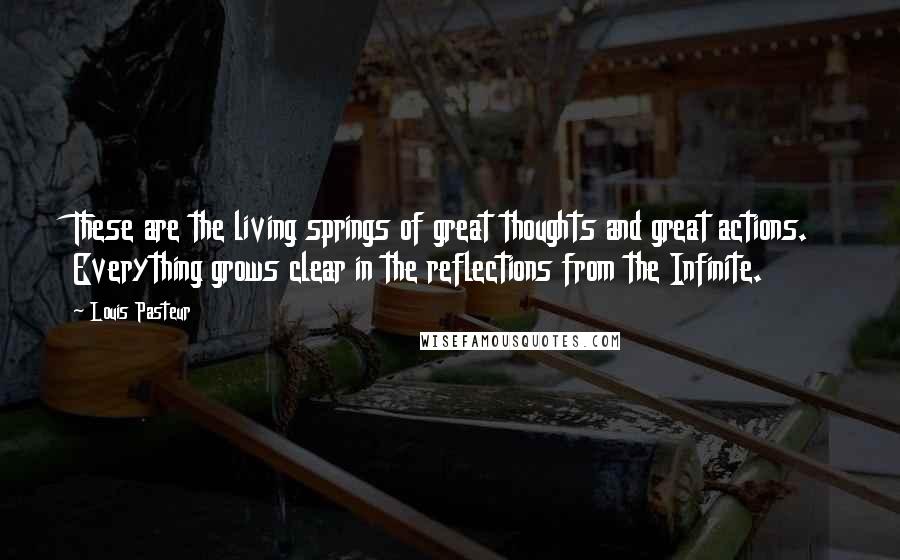 Louis Pasteur Quotes: These are the living springs of great thoughts and great actions. Everything grows clear in the reflections from the Infinite.