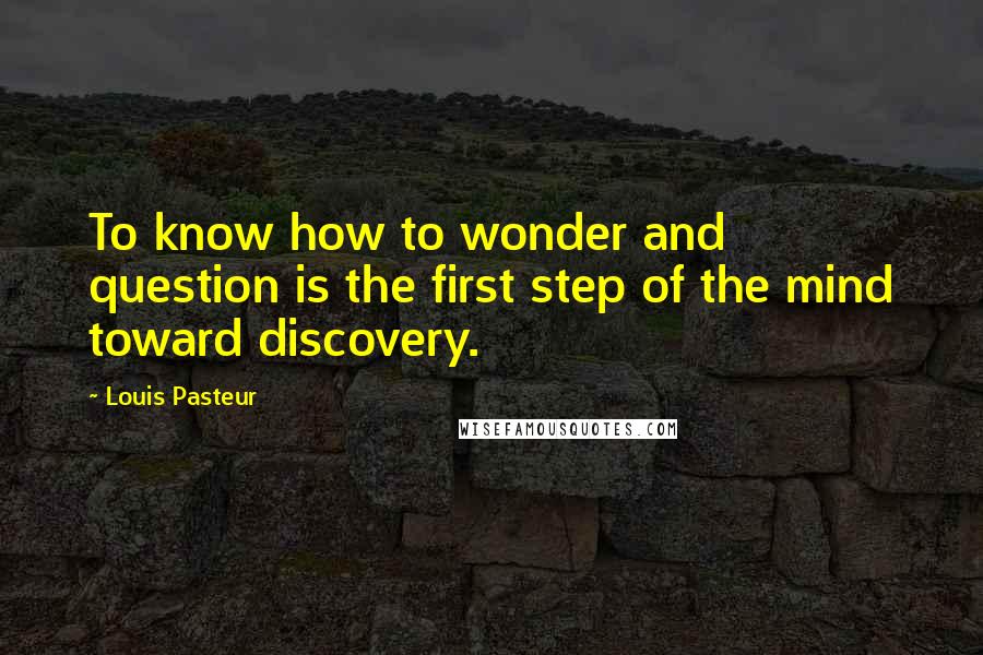 Louis Pasteur Quotes: To know how to wonder and question is the first step of the mind toward discovery.