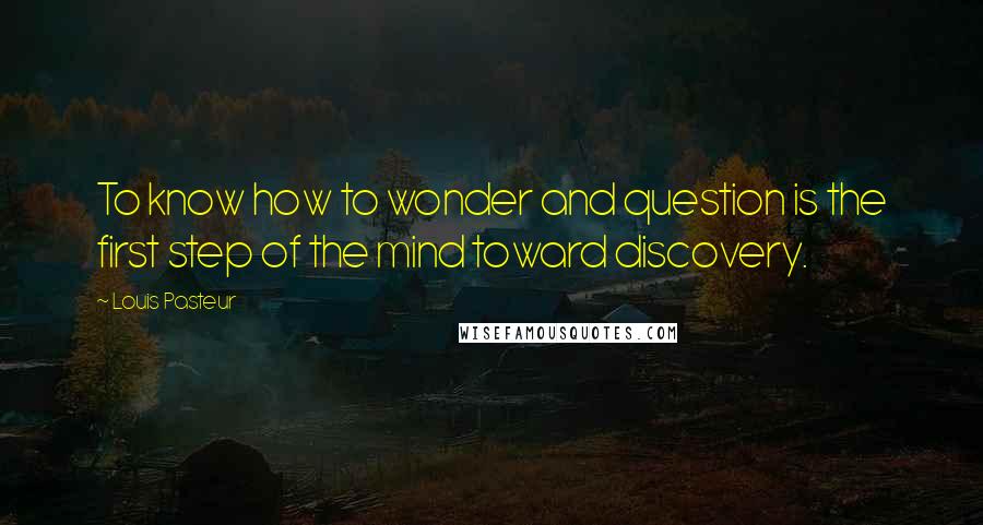 Louis Pasteur Quotes: To know how to wonder and question is the first step of the mind toward discovery.