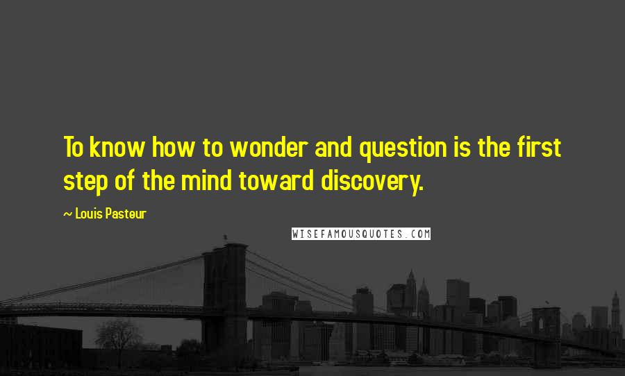 Louis Pasteur Quotes: To know how to wonder and question is the first step of the mind toward discovery.