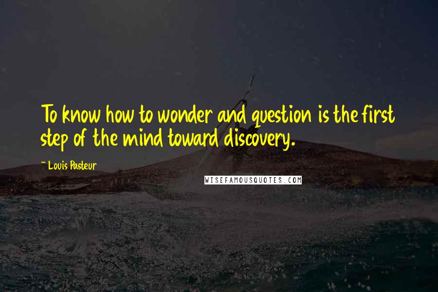 Louis Pasteur Quotes: To know how to wonder and question is the first step of the mind toward discovery.