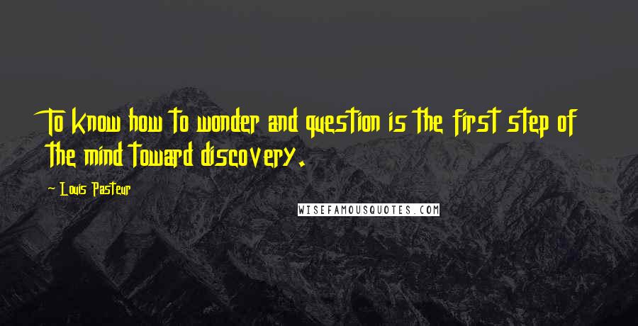 Louis Pasteur Quotes: To know how to wonder and question is the first step of the mind toward discovery.