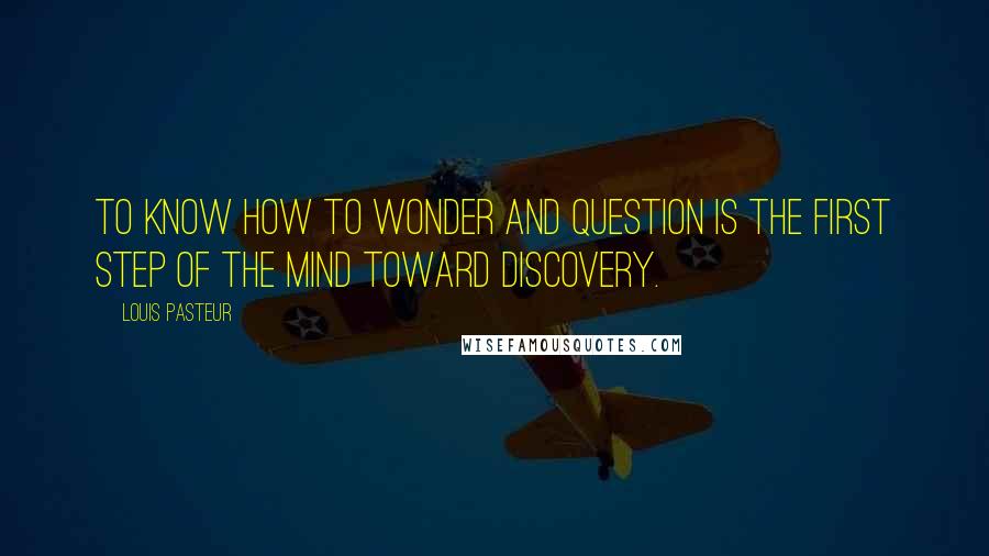 Louis Pasteur Quotes: To know how to wonder and question is the first step of the mind toward discovery.