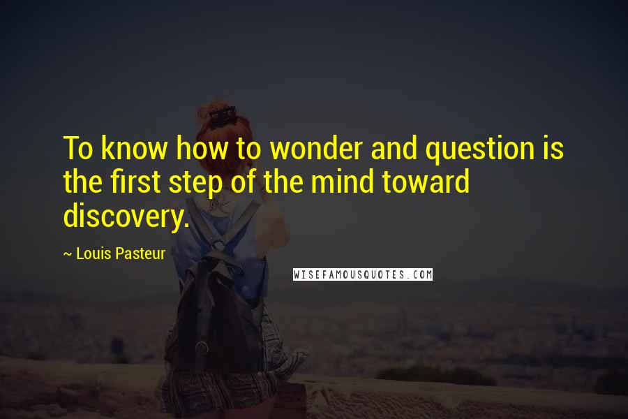 Louis Pasteur Quotes: To know how to wonder and question is the first step of the mind toward discovery.