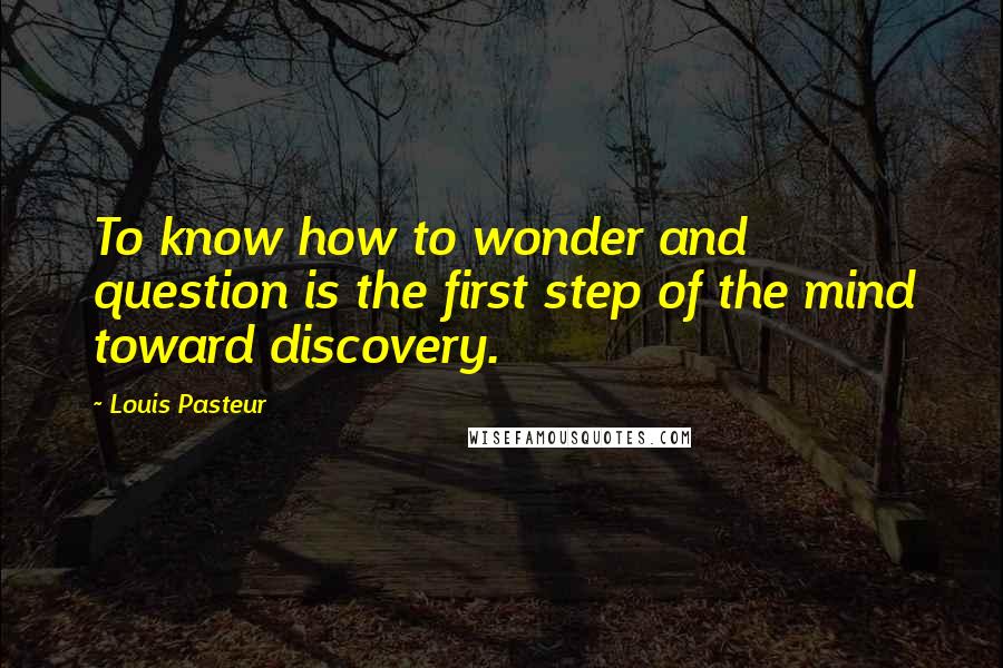 Louis Pasteur Quotes: To know how to wonder and question is the first step of the mind toward discovery.