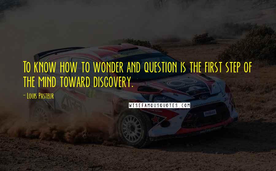 Louis Pasteur Quotes: To know how to wonder and question is the first step of the mind toward discovery.