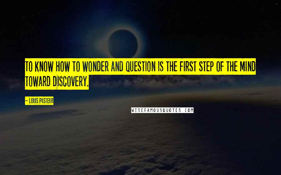 Louis Pasteur Quotes: To know how to wonder and question is the first step of the mind toward discovery.