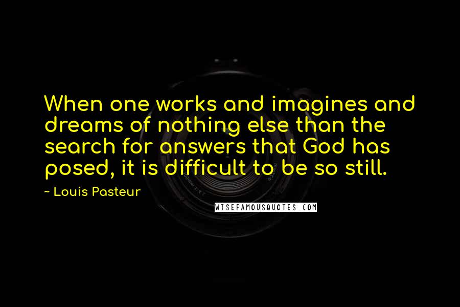 Louis Pasteur Quotes: When one works and imagines and dreams of nothing else than the search for answers that God has posed, it is difficult to be so still.