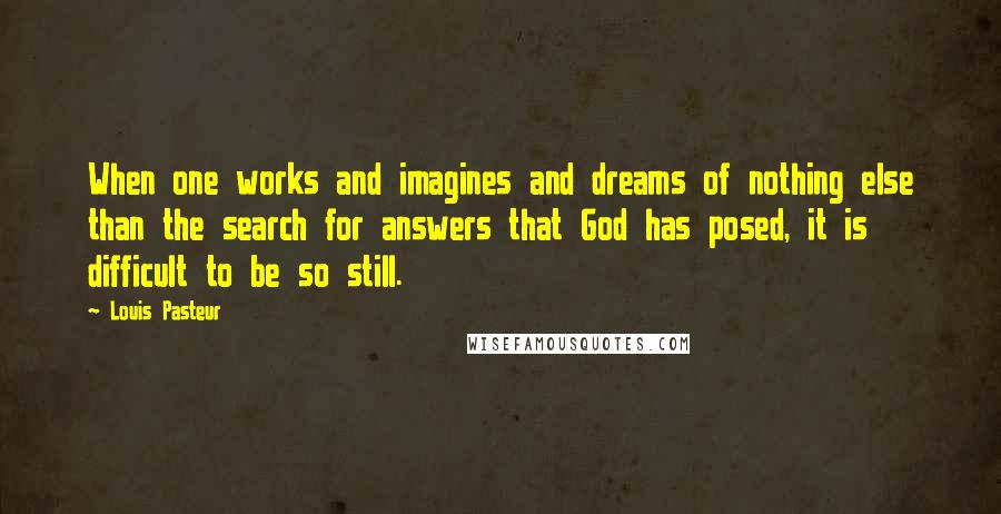 Louis Pasteur Quotes: When one works and imagines and dreams of nothing else than the search for answers that God has posed, it is difficult to be so still.
