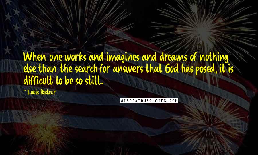 Louis Pasteur Quotes: When one works and imagines and dreams of nothing else than the search for answers that God has posed, it is difficult to be so still.