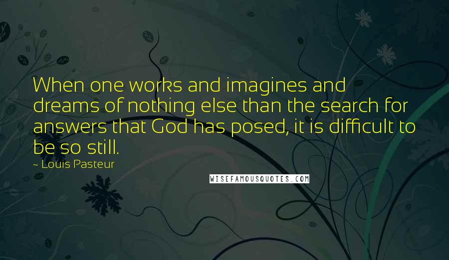 Louis Pasteur Quotes: When one works and imagines and dreams of nothing else than the search for answers that God has posed, it is difficult to be so still.