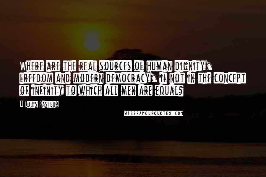 Louis Pasteur Quotes: Where are the real sources of human dignity, freedom and modern democracy, if not in the concept of infinity to which all men are equal?