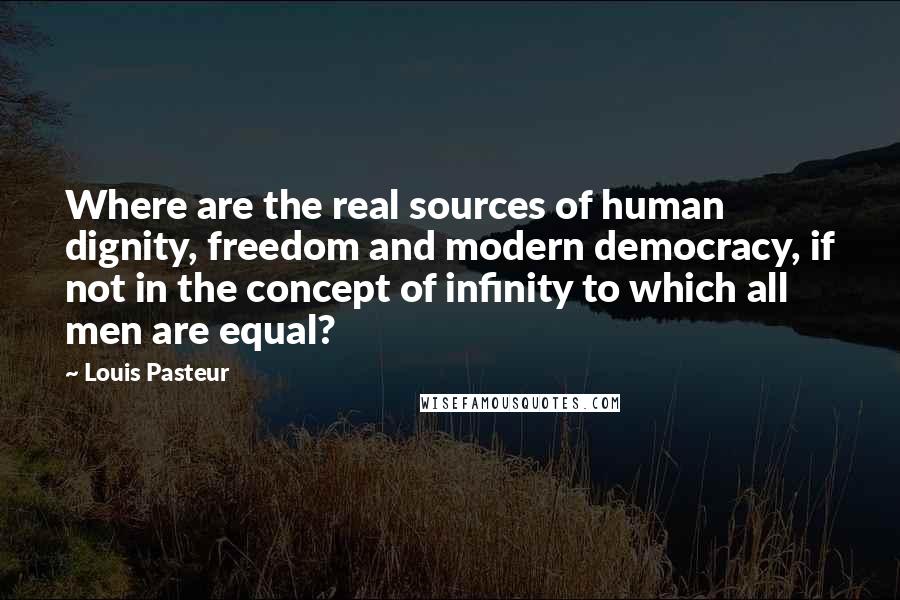 Louis Pasteur Quotes: Where are the real sources of human dignity, freedom and modern democracy, if not in the concept of infinity to which all men are equal?