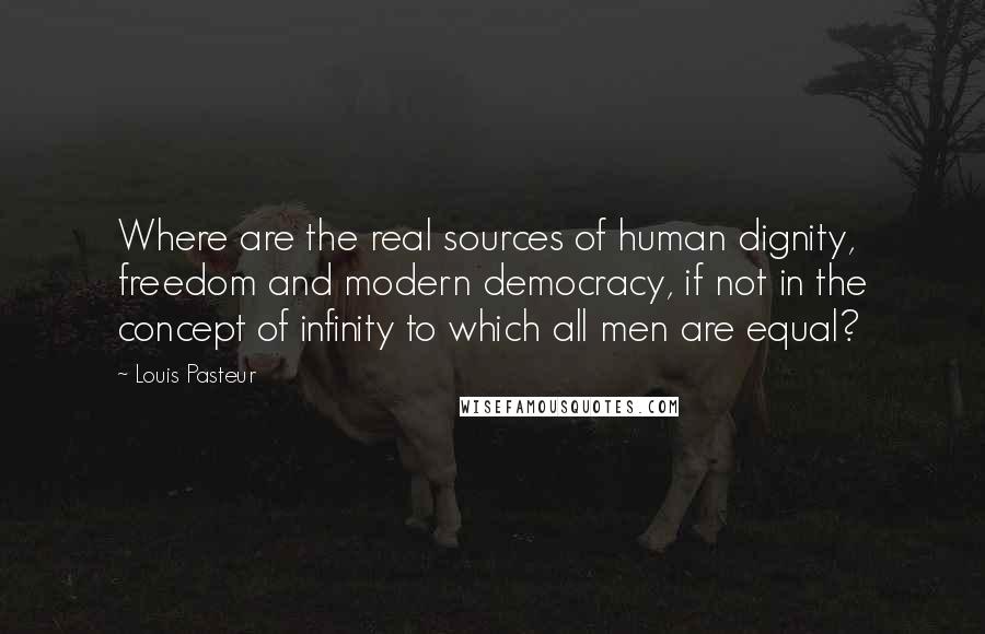 Louis Pasteur Quotes: Where are the real sources of human dignity, freedom and modern democracy, if not in the concept of infinity to which all men are equal?