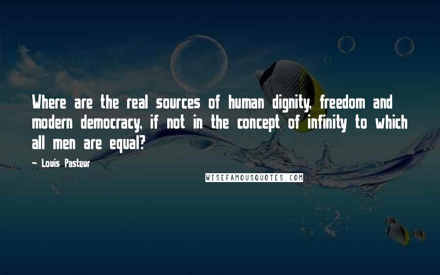 Louis Pasteur Quotes: Where are the real sources of human dignity, freedom and modern democracy, if not in the concept of infinity to which all men are equal?