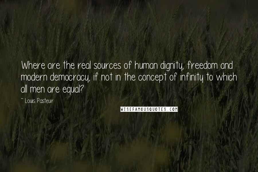 Louis Pasteur Quotes: Where are the real sources of human dignity, freedom and modern democracy, if not in the concept of infinity to which all men are equal?