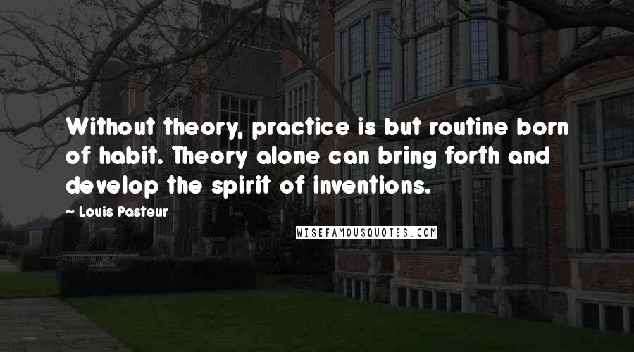 Louis Pasteur Quotes: Without theory, practice is but routine born of habit. Theory alone can bring forth and develop the spirit of inventions.