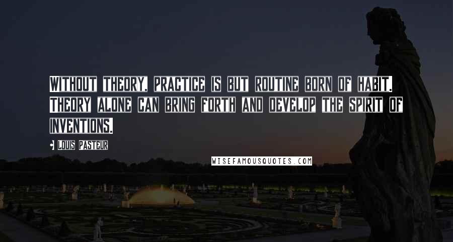 Louis Pasteur Quotes: Without theory, practice is but routine born of habit. Theory alone can bring forth and develop the spirit of inventions.