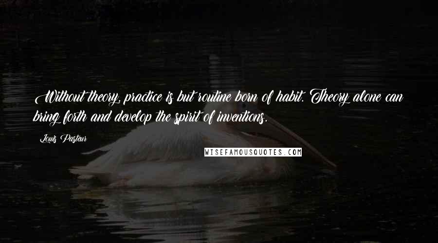 Louis Pasteur Quotes: Without theory, practice is but routine born of habit. Theory alone can bring forth and develop the spirit of inventions.