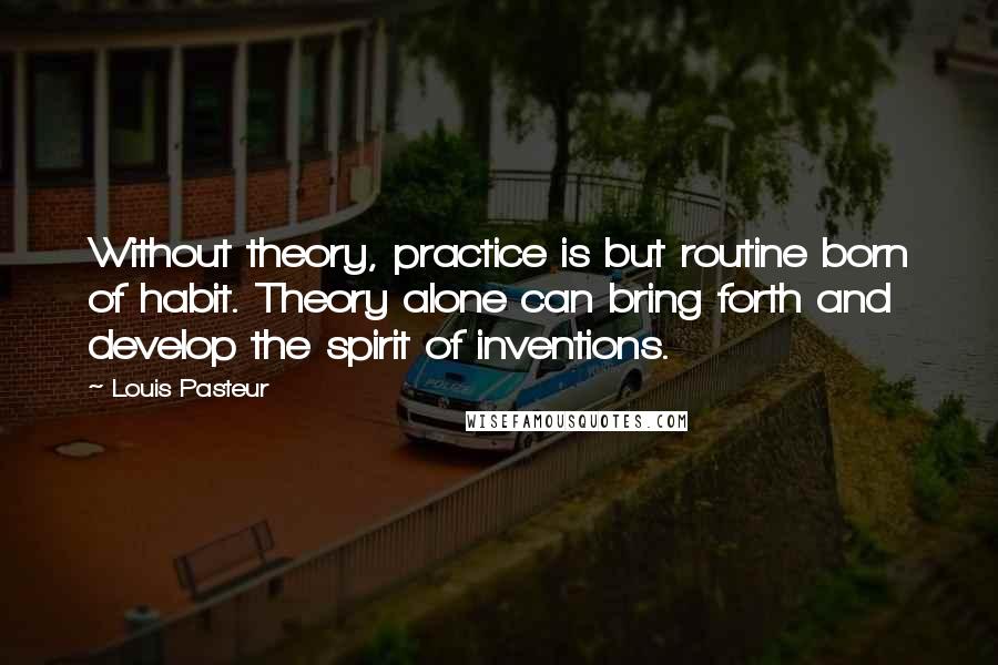 Louis Pasteur Quotes: Without theory, practice is but routine born of habit. Theory alone can bring forth and develop the spirit of inventions.