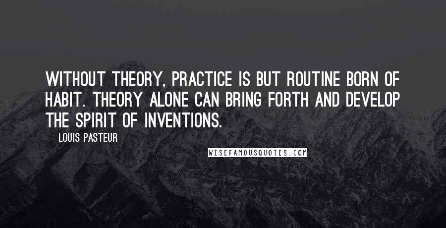 Louis Pasteur Quotes: Without theory, practice is but routine born of habit. Theory alone can bring forth and develop the spirit of inventions.