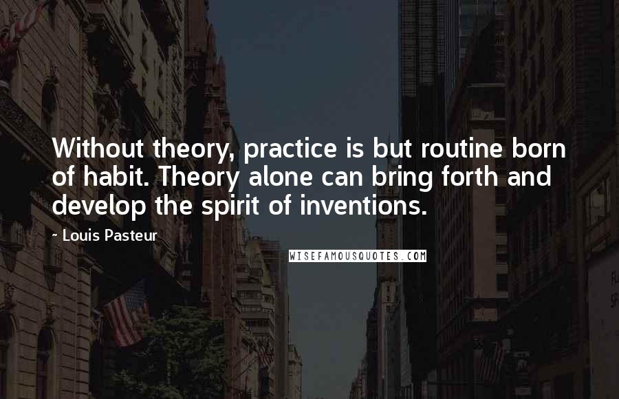 Louis Pasteur Quotes: Without theory, practice is but routine born of habit. Theory alone can bring forth and develop the spirit of inventions.