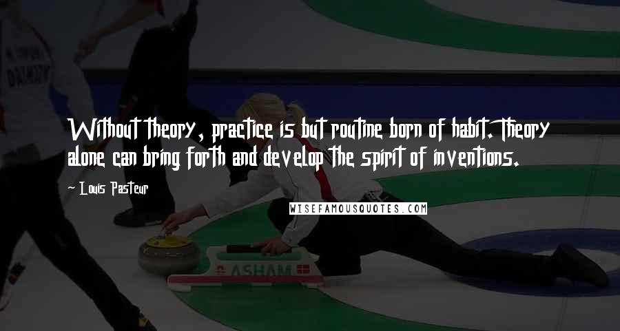 Louis Pasteur Quotes: Without theory, practice is but routine born of habit. Theory alone can bring forth and develop the spirit of inventions.