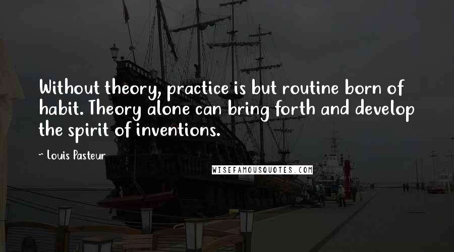 Louis Pasteur Quotes: Without theory, practice is but routine born of habit. Theory alone can bring forth and develop the spirit of inventions.