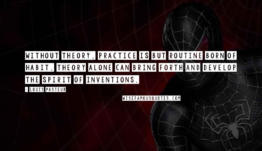 Louis Pasteur Quotes: Without theory, practice is but routine born of habit. Theory alone can bring forth and develop the spirit of inventions.