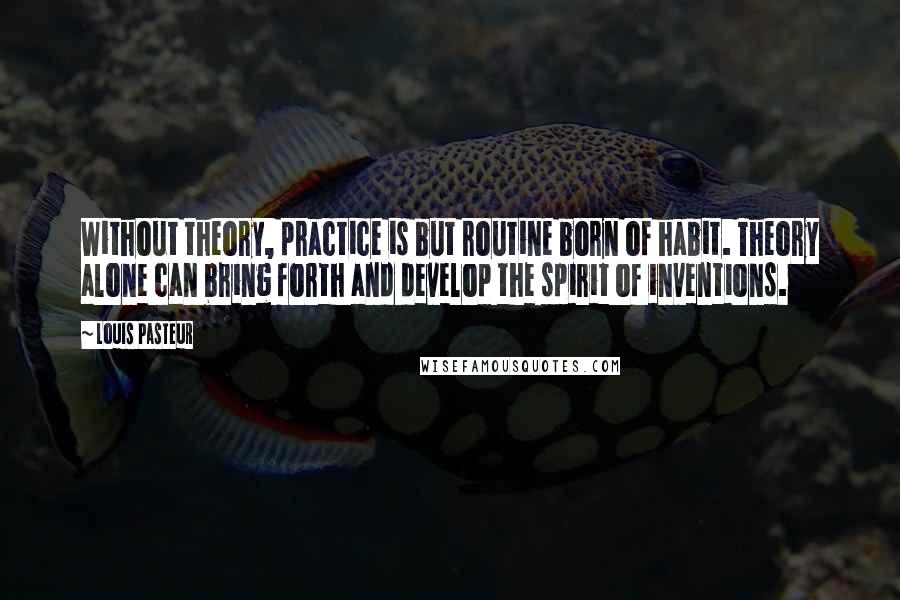 Louis Pasteur Quotes: Without theory, practice is but routine born of habit. Theory alone can bring forth and develop the spirit of inventions.