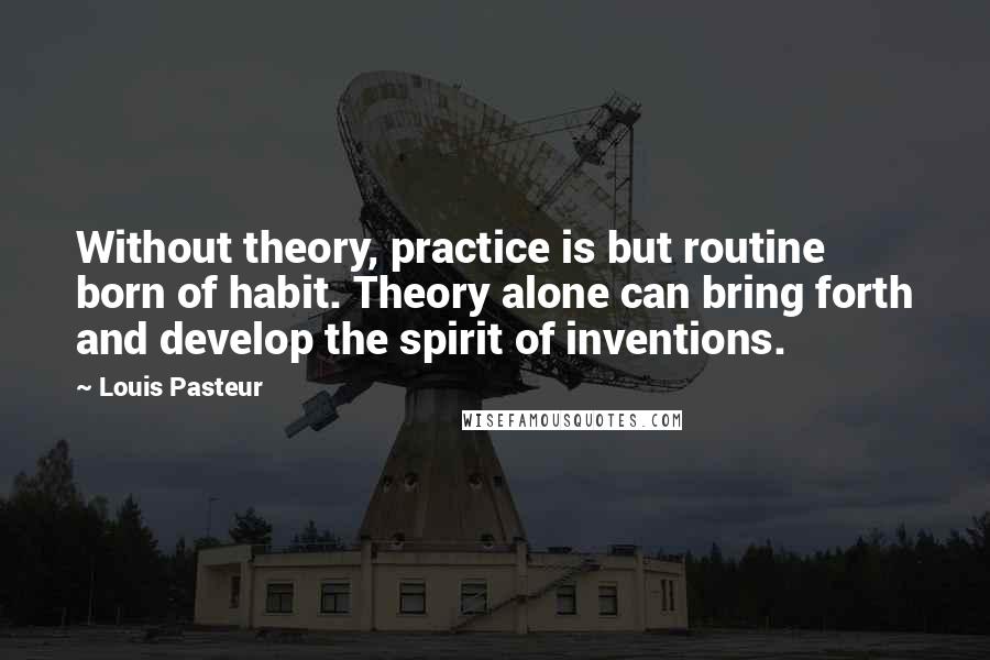 Louis Pasteur Quotes: Without theory, practice is but routine born of habit. Theory alone can bring forth and develop the spirit of inventions.