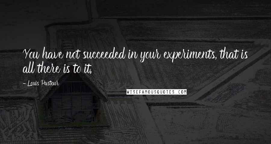 Louis Pasteur Quotes: You have not succeeded in your experiments, that is all there is to it.