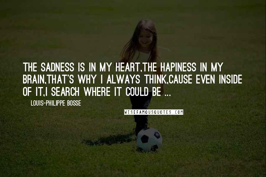 Louis-Philippe Bosse Quotes: The sadness is in my heart,The hapiness in my brain,That's why I always think,cause even inside of it,I search where it could be ...