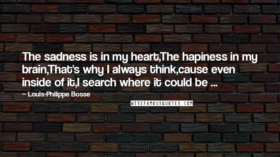 Louis-Philippe Bosse Quotes: The sadness is in my heart,The hapiness in my brain,That's why I always think,cause even inside of it,I search where it could be ...