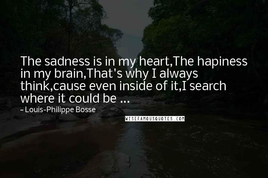 Louis-Philippe Bosse Quotes: The sadness is in my heart,The hapiness in my brain,That's why I always think,cause even inside of it,I search where it could be ...