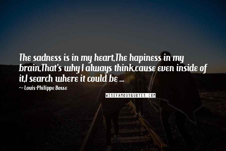 Louis-Philippe Bosse Quotes: The sadness is in my heart,The hapiness in my brain,That's why I always think,cause even inside of it,I search where it could be ...