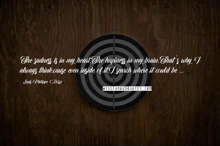 Louis-Philippe Bosse Quotes: The sadness is in my heart,The hapiness in my brain,That's why I always think,cause even inside of it,I search where it could be ...