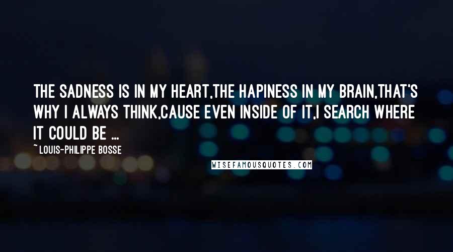 Louis-Philippe Bosse Quotes: The sadness is in my heart,The hapiness in my brain,That's why I always think,cause even inside of it,I search where it could be ...