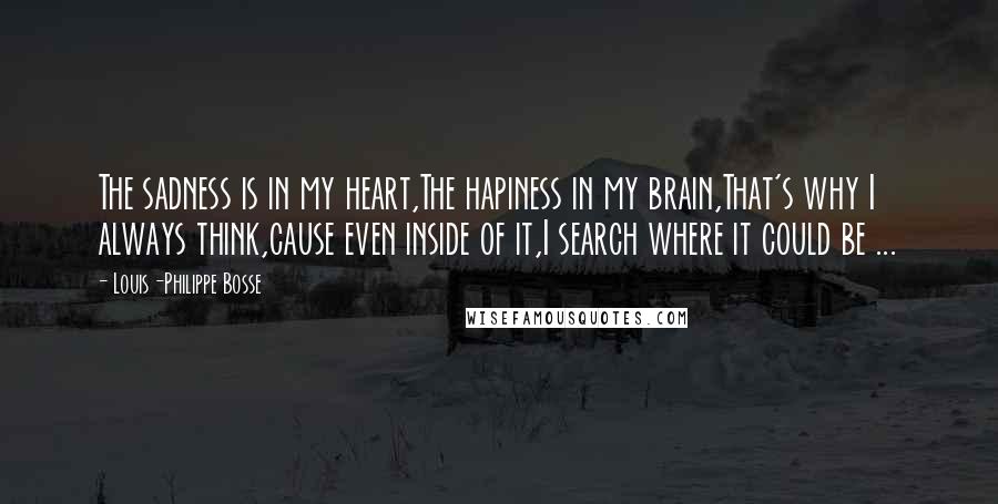 Louis-Philippe Bosse Quotes: The sadness is in my heart,The hapiness in my brain,That's why I always think,cause even inside of it,I search where it could be ...