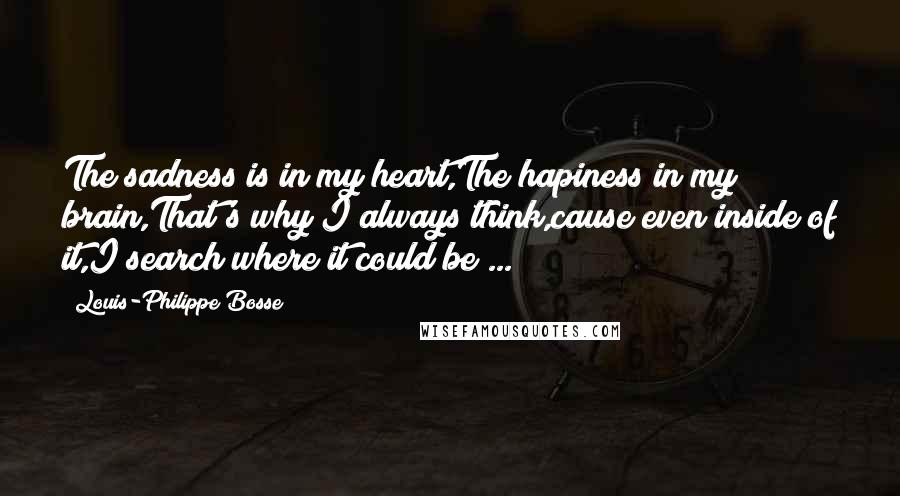 Louis-Philippe Bosse Quotes: The sadness is in my heart,The hapiness in my brain,That's why I always think,cause even inside of it,I search where it could be ...