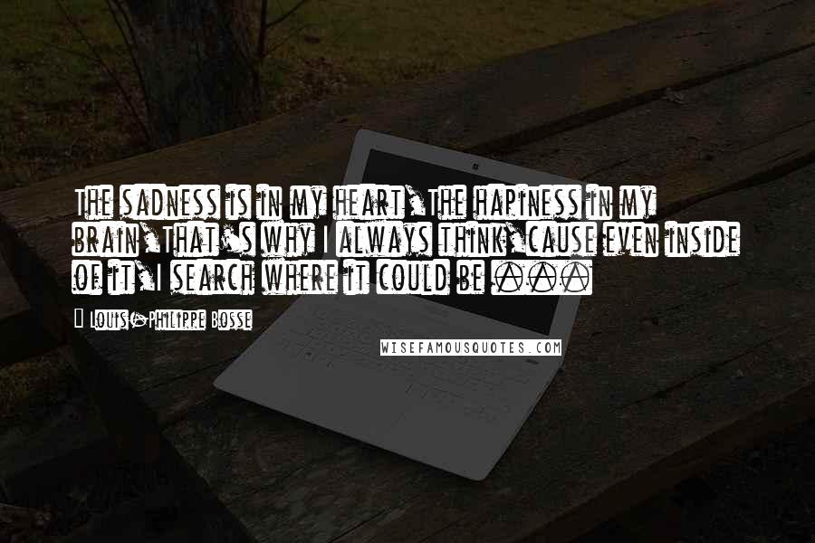 Louis-Philippe Bosse Quotes: The sadness is in my heart,The hapiness in my brain,That's why I always think,cause even inside of it,I search where it could be ...