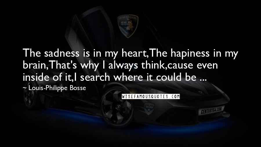 Louis-Philippe Bosse Quotes: The sadness is in my heart,The hapiness in my brain,That's why I always think,cause even inside of it,I search where it could be ...