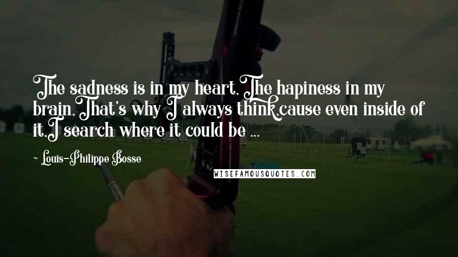 Louis-Philippe Bosse Quotes: The sadness is in my heart,The hapiness in my brain,That's why I always think,cause even inside of it,I search where it could be ...