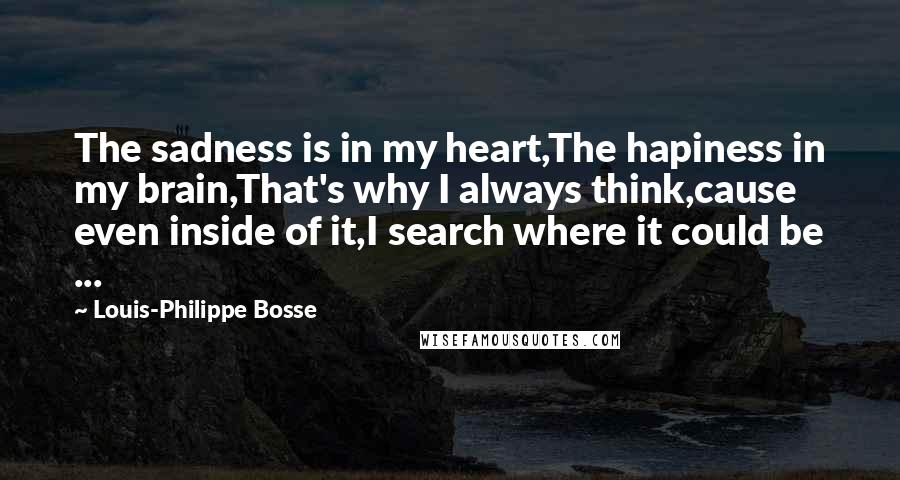 Louis-Philippe Bosse Quotes: The sadness is in my heart,The hapiness in my brain,That's why I always think,cause even inside of it,I search where it could be ...