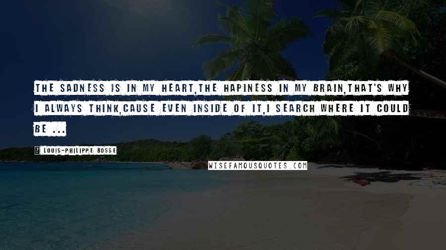 Louis-Philippe Bosse Quotes: The sadness is in my heart,The hapiness in my brain,That's why I always think,cause even inside of it,I search where it could be ...