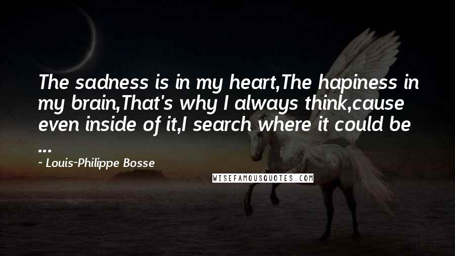 Louis-Philippe Bosse Quotes: The sadness is in my heart,The hapiness in my brain,That's why I always think,cause even inside of it,I search where it could be ...