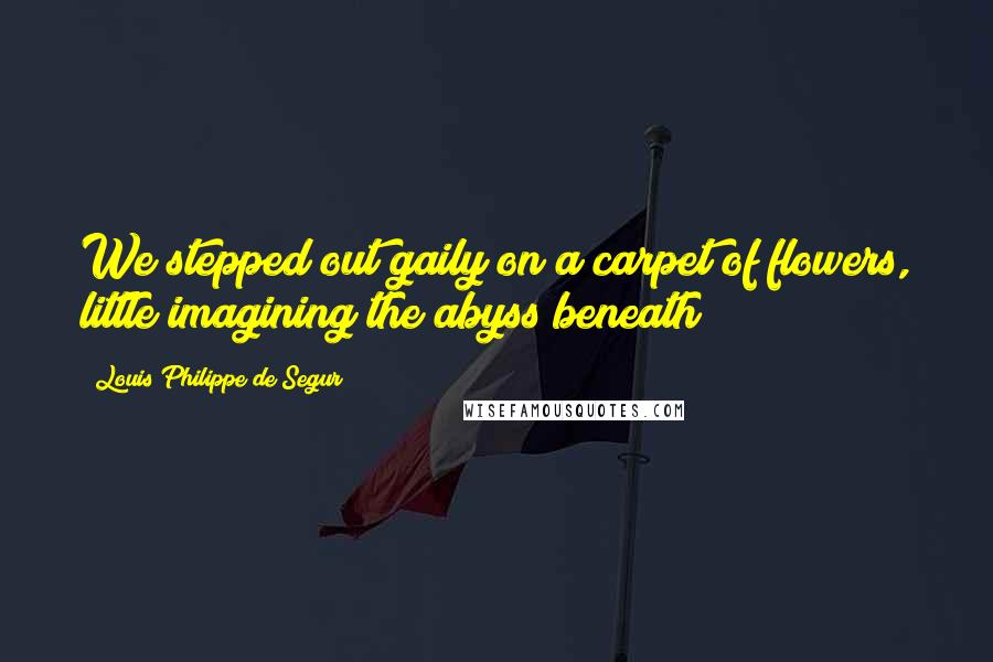 Louis Philippe De Segur Quotes: We stepped out gaily on a carpet of flowers, little imagining the abyss beneath