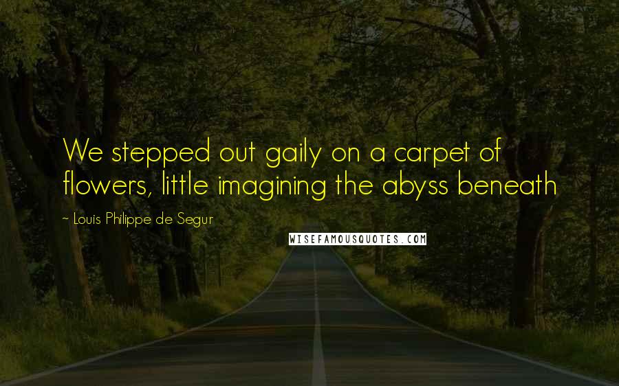 Louis Philippe De Segur Quotes: We stepped out gaily on a carpet of flowers, little imagining the abyss beneath