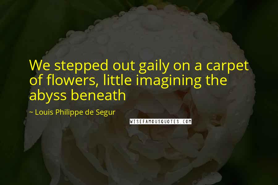 Louis Philippe De Segur Quotes: We stepped out gaily on a carpet of flowers, little imagining the abyss beneath